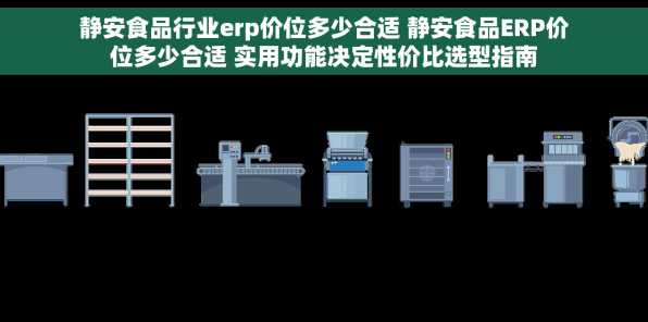 静安食品行业erp价位多少合适 静安食品ERP价位多少合适 实用功能决定性价比选型指南