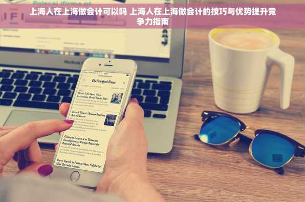 上海人在上海做会计可以吗 上海人在上海做会计的技巧与优势提升竞争力指南