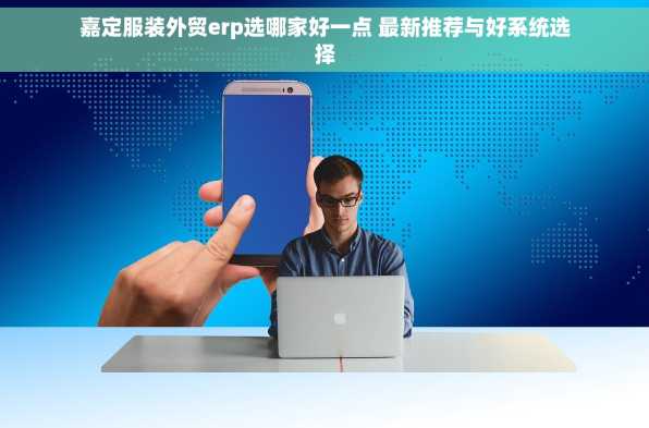嘉定服装外贸erp选哪家好一点 最新推荐与好系统选择