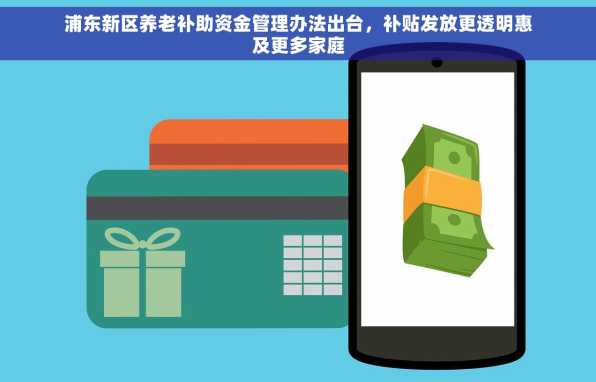 浦东新区养老补助资金管理办法出台，补贴发放更透明惠及更多家庭
