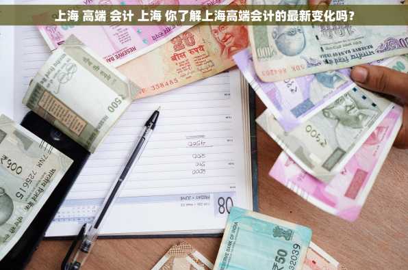 上海 高端 会计 上海 你了解上海高端会计的最新变化吗？