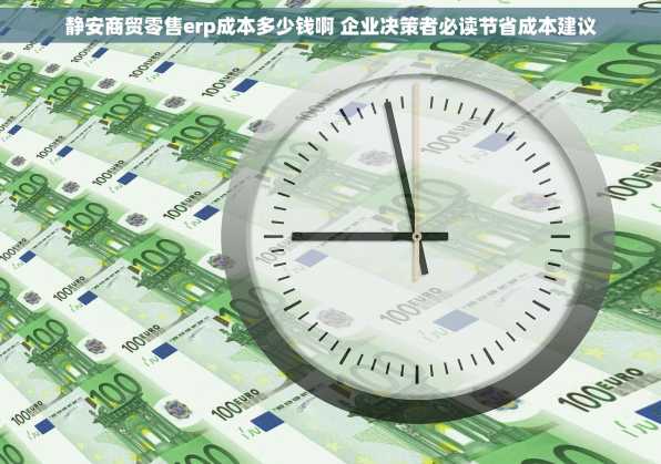 静安商贸零售erp成本多少钱啊 企业决策者必读节省成本建议