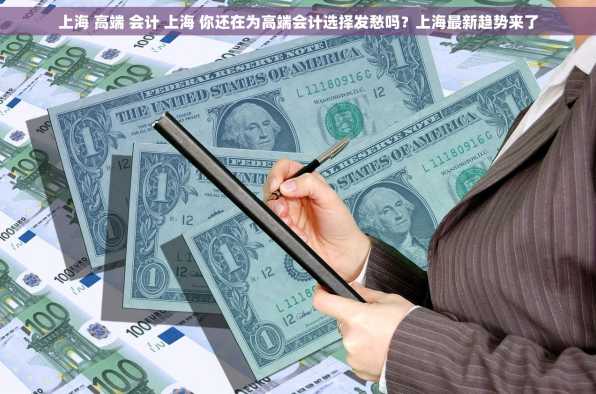 上海 高端 会计 上海 你还在为高端会计选择发愁吗？上海最新趋势来了