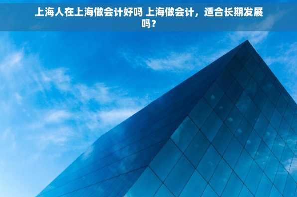 上海人在上海做会计好吗 上海做会计，适合长期发展吗？