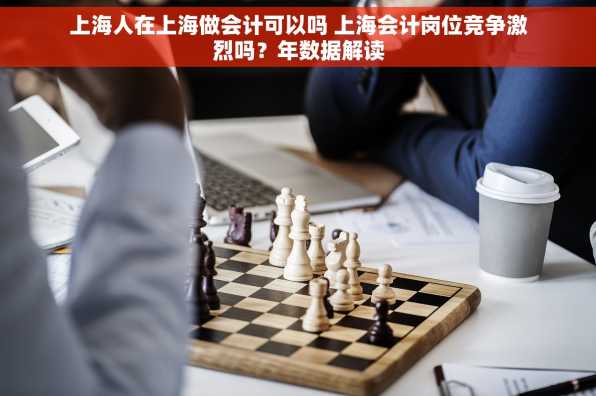 上海人在上海做会计可以吗 上海会计岗位竞争激烈吗？年数据解读