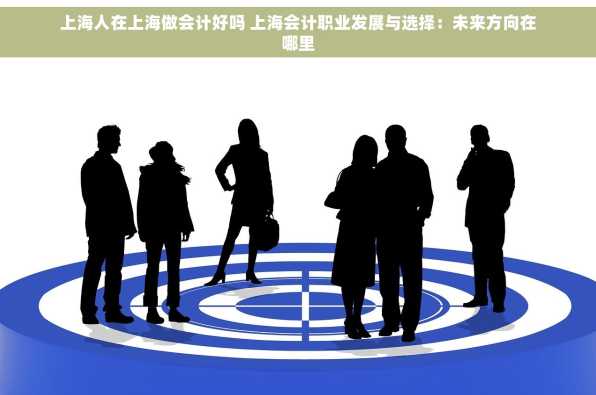 上海人在上海做会计好吗 上海会计职业发展与选择：未来方向在哪里