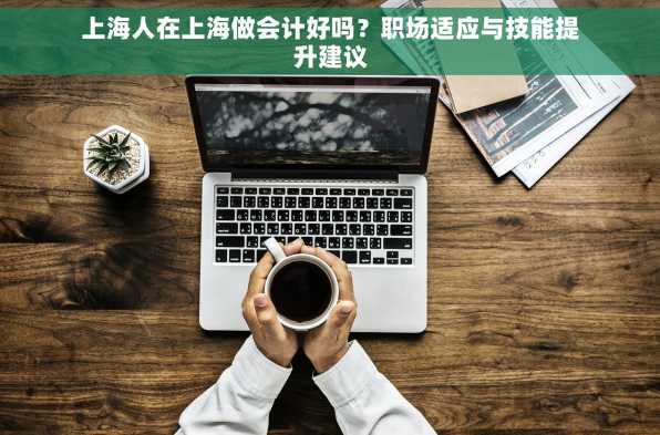 上海人在上海做会计好吗？职场适应与技能提升建议