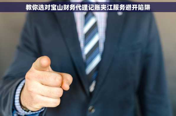 教你选对宝山财务代理记账夹江服务避开陷阱