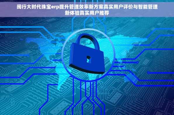 闽行大时代珠宝erp提升管理效率新方案真实用户评价与智能管理新体验真实用户推荐