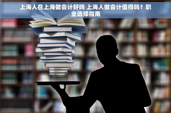 上海人在上海做会计好吗 上海人做会计值得吗？职业选择指南