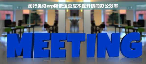 闽行类似erp降低运营成本提升协同办公效率