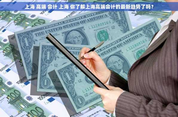 上海 高端 会计 上海 你了解上海高端会计的最新趋势了吗？