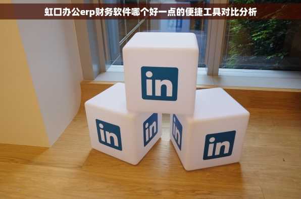虹口办公erp财务软件哪个好一点的便捷工具对比分析
