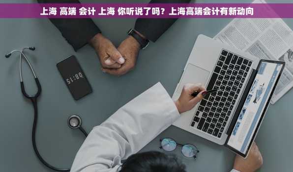 上海 高端 会计 上海 你听说了吗？上海高端会计有新动向