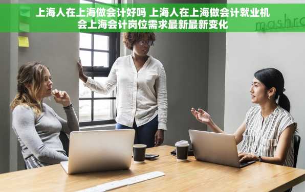 上海人在上海做会计好吗 上海人在上海做会计就业机会上海会计岗位需求最新最新变化
