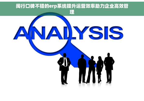 闽行口碑不错的erp系统提升运营效率助力企业高效管理