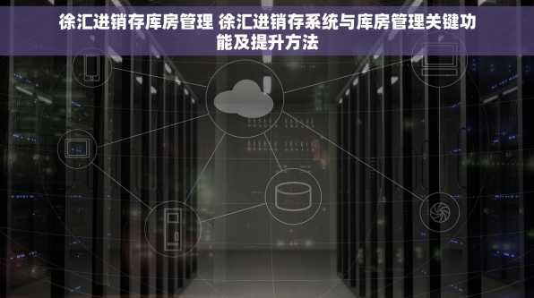 徐汇进销存库房管理 徐汇进销存系统与库房管理关键功能及提升方法