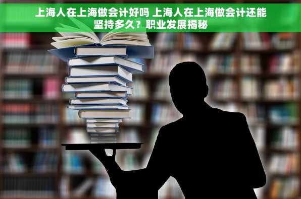 上海人在上海做会计好吗 上海人在上海做会计还能坚持多久？职业发展揭秘