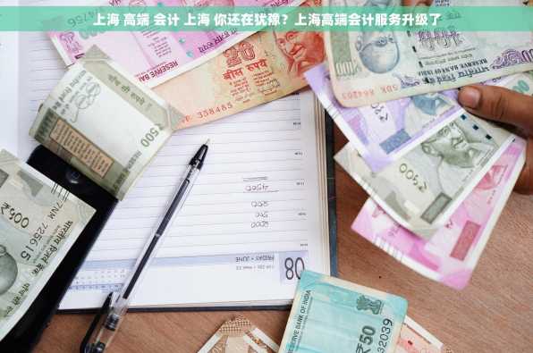 上海 高端 会计 上海 你还在犹豫？上海高端会计服务升级了