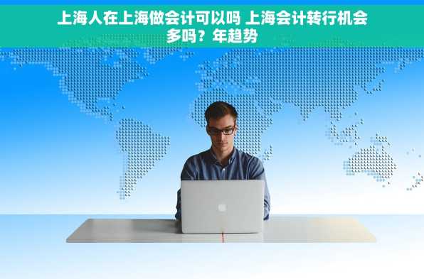 上海人在上海做会计可以吗 上海会计转行机会多吗？年趋势