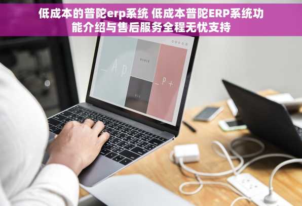 低成本的普陀erp系统 低成本普陀ERP系统功能介绍与售后服务全程无忧支持