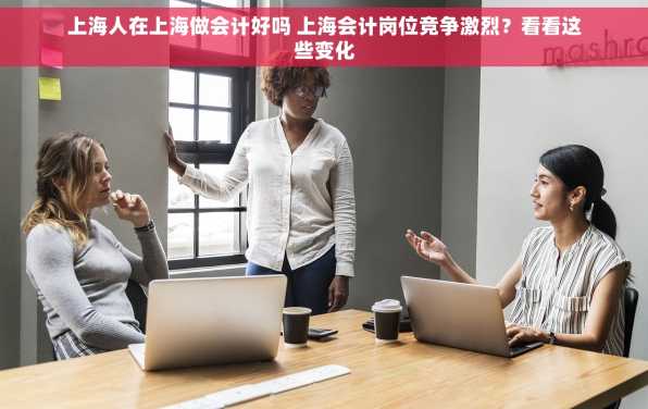 上海人在上海做会计好吗 上海会计岗位竞争激烈？看看这些变化