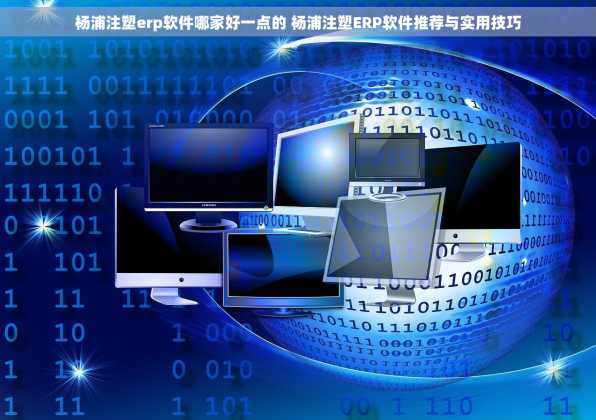 杨浦注塑erp软件哪家好一点的 杨浦注塑ERP软件推荐与实用技巧