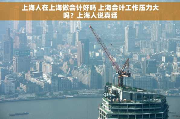 上海人在上海做会计好吗 上海会计工作压力大吗？上海人说真话