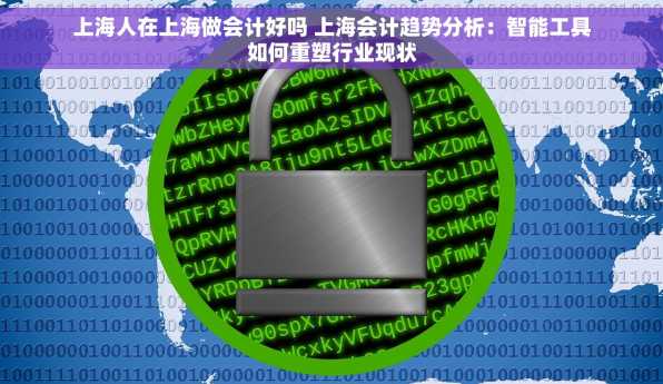 上海人在上海做会计好吗 上海会计趋势分析：智能工具如何重塑行业现状