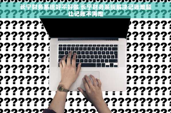 长宁财务系统好不好做 长宁财务系统解决记账难题让记账不再难