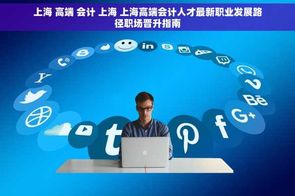 上海 高端 会计 上海 上海高端会计人才最新职业发展路径职场晋升指南
