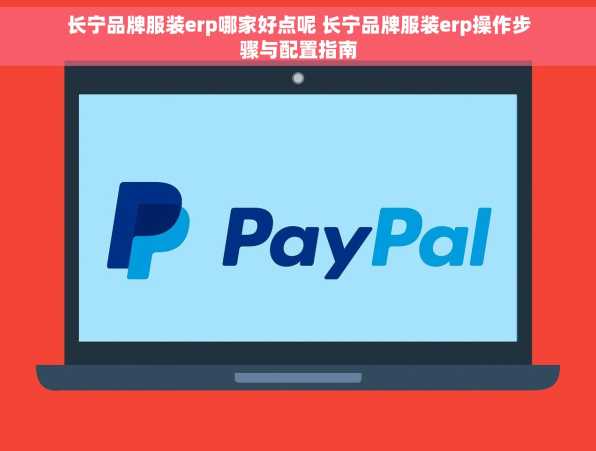 长宁品牌服装erp哪家好点呢 长宁品牌服装erp操作步骤与配置指南