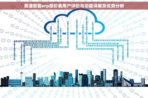 黄浦智能erp报价表用户评价与功能详解及优势分析