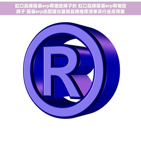 虹口品牌服装erp有哪些牌子的 虹口品牌服装erp有哪些牌子 服装erp选型建议最新品牌推荐清单及行业应用案例分享
