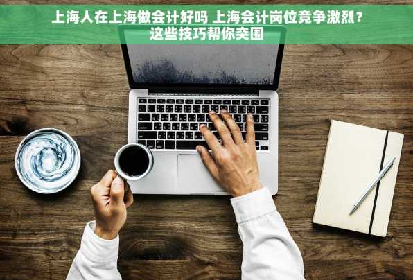 上海人在上海做会计好吗 上海会计岗位竞争激烈？这些技巧帮你突围