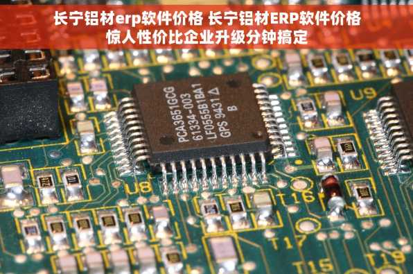 长宁铝材erp软件价格 长宁铝材ERP软件价格惊人性价比企业升级分钟搞定