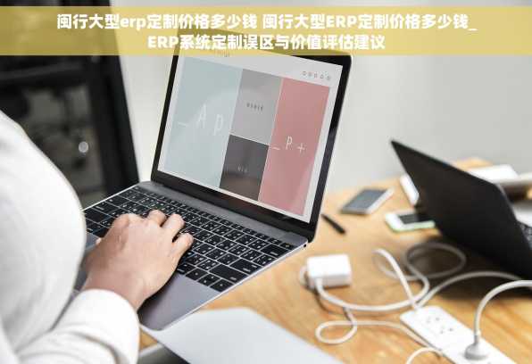 闽行大型erp定制价格多少钱 闽行大型ERP定制价格多少钱_ERP系统定制误区与价值评估建议