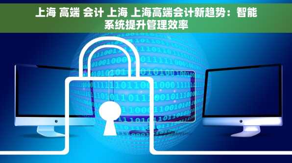 上海 高端 会计 上海 上海高端会计新趋势：智能系统提升管理效率
