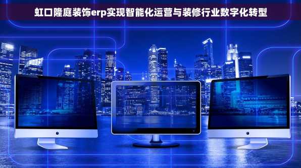 虹口隆庭装饰erp实现智能化运营与装修行业数字化转型