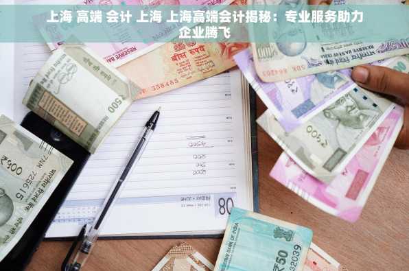 上海 高端 会计 上海 上海高端会计揭秘：专业服务助力企业腾飞