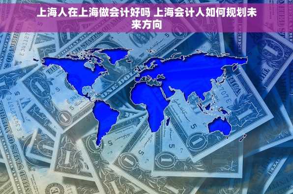 上海人在上海做会计好吗 上海会计人如何规划未来方向