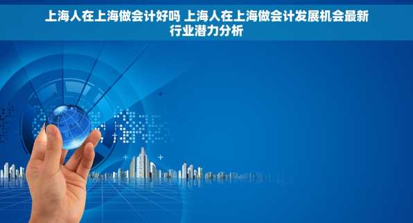 上海人在上海做会计好吗 上海人在上海做会计发展机会最新行业潜力分析
