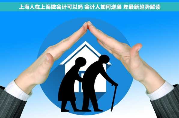 上海人在上海做会计可以吗 会计人如何逆袭 年最新趋势解读