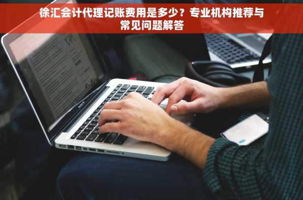 徐汇会计代理记账费用是多少？专业机构推荐与常见问题解答