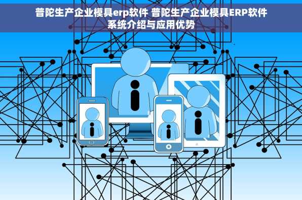 普陀生产企业模具erp软件 普陀生产企业模具ERP软件系统介绍与应用优势