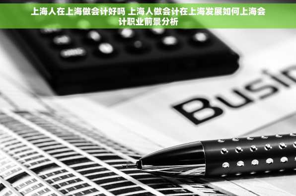 上海人在上海做会计好吗 上海人做会计在上海发展如何上海会计职业前景分析