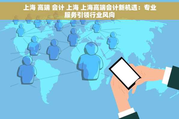 上海 高端 会计 上海 上海高端会计新机遇：专业服务引领行业风向