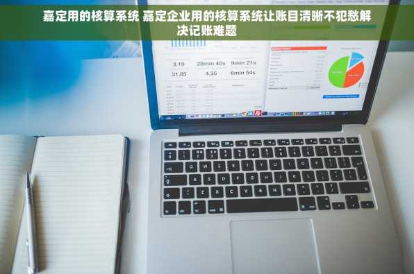 嘉定用的核算系统 嘉定企业用的核算系统让账目清晰不犯愁解决记账难题