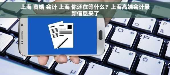 上海 高端 会计 上海 你还在等什么？上海高端会计最新信息来了