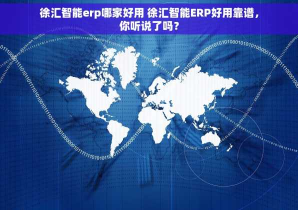 徐汇智能erp哪家好用 徐汇智能ERP好用靠谱，你听说了吗？